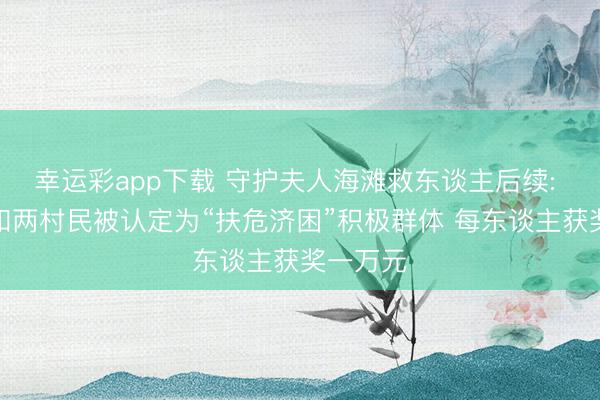 幸运彩app下载 守护夫人海滩救东谈主后续: 夫人俩和两村民被认定为“扶危济困”积极群体 每东谈主获奖一万元