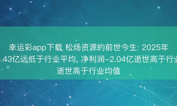 幸运彩app下载 松炀资源的前世今生: 2025年营收4.43亿远低于行业平均， 净利润-2.04亿逝世高于行业均值