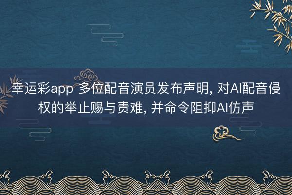 幸运彩app 多位配音演员发布声明， 对AI配音侵权的举止赐与责难， 并命令阻抑AI仿声
