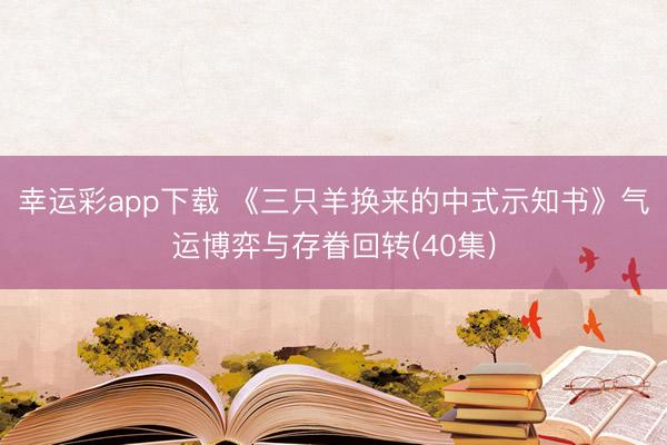 幸运彩app下载 《三只羊换来的中式示知书》气运博弈与存眷回转(40集)