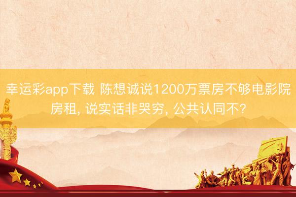 幸运彩app下载 陈想诚说1200万票房不够电影院房租， 说实话非哭穷， 公共认同不?