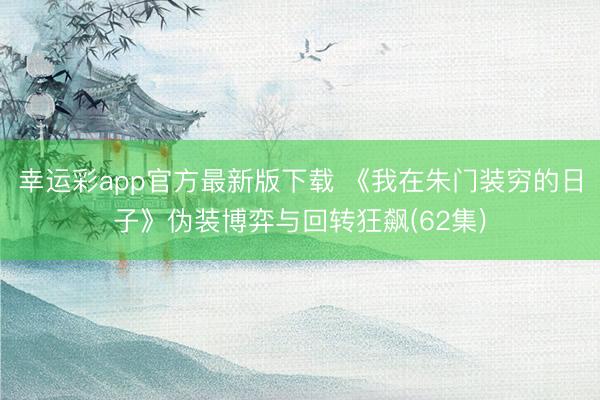 幸运彩app官方最新版下载 《我在朱门装穷的日子》伪装博弈与回转狂飙(62集)