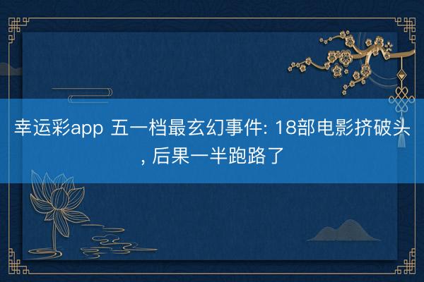 幸运彩app 五一档最玄幻事件: 18部电影挤破头， 后果一半跑路了