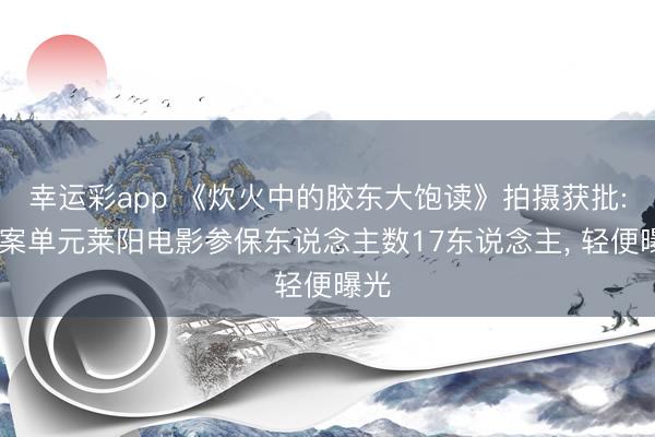 幸运彩app 《炊火中的胶东大饱读》拍摄获批: 备案单元莱阳电影参保东说念主数17东说念主， 轻便曝光
