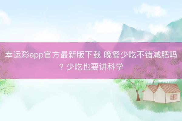 幸运彩app官方最新版下载 晚餐少吃不错减肥吗? 少吃也要讲科学