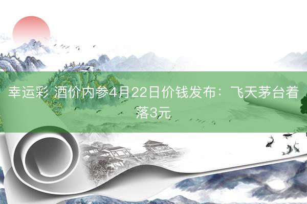 幸运彩 酒价内参4月22日价钱发布：飞天茅台着落3元