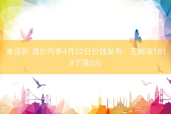 幸运彩 酒价内参4月22日价钱发布：五粮液1618下落3元