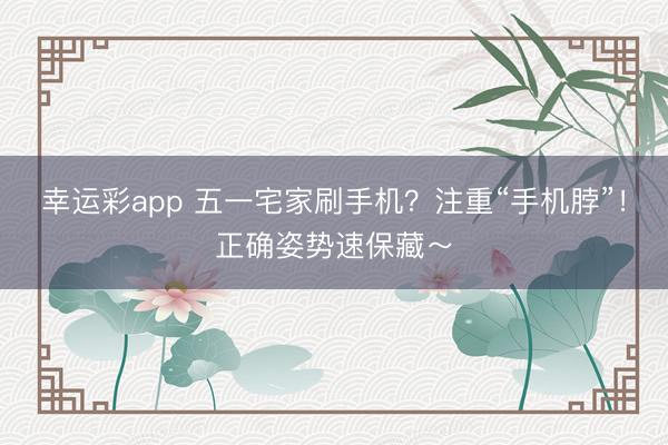 幸运彩app 五一宅家刷手机？注重“手机脖”！正确姿势速保藏～