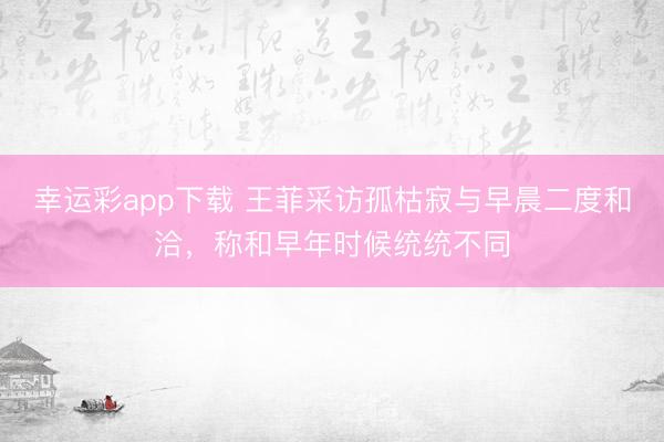 幸运彩app下载 王菲采访孤枯寂与早晨二度和洽，称和早年时候统统不同