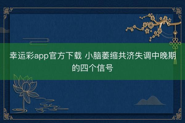 幸运彩app官方下载 小脑萎缩共济失调中晚期的四个信号