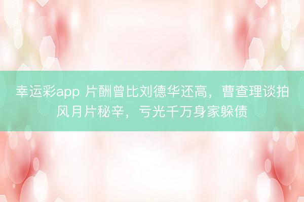 幸运彩app 片酬曾比刘德华还高，曹查理谈拍风月片秘辛，亏光千万身家躲债