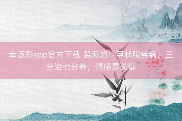 幸运彩app官方下载 裴海旭：甲状腺疾病，三分治七分养，情感是关键