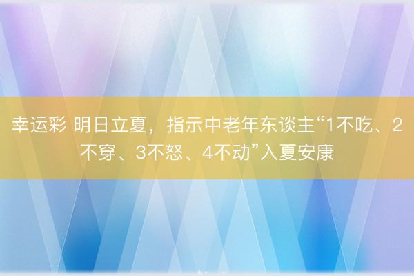 幸运彩 明日立夏，指示中老年东谈主“1不吃、2不穿、3不怒、4不动”入夏安康