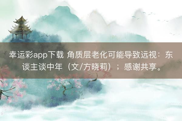 幸运彩app下载 角质层老化可能导致远视：东谈主谈中年（文/方晓莉）；感谢共享。