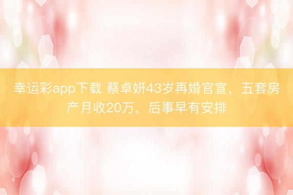 幸运彩app下载 蔡卓妍43岁再婚官宣，五套房产月收20万，后事早有安排