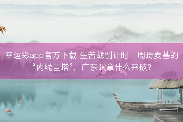 幸运彩app官方下载 生苦战倒计时！周琦麦基的“内线巨塔”，广东队拿什么来破？