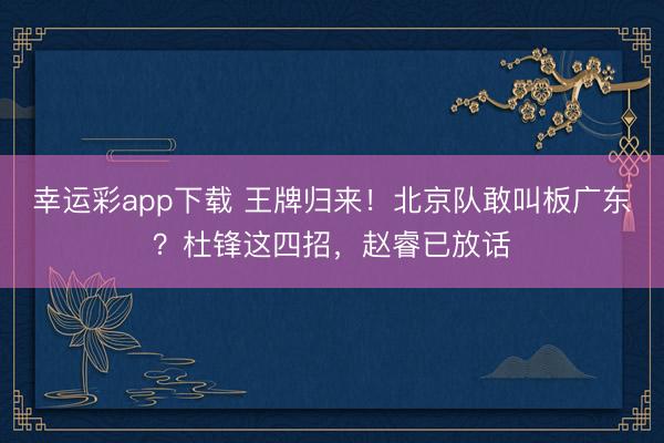 幸运彩app下载 王牌归来！北京队敢叫板广东？杜锋这四招，赵睿已放话