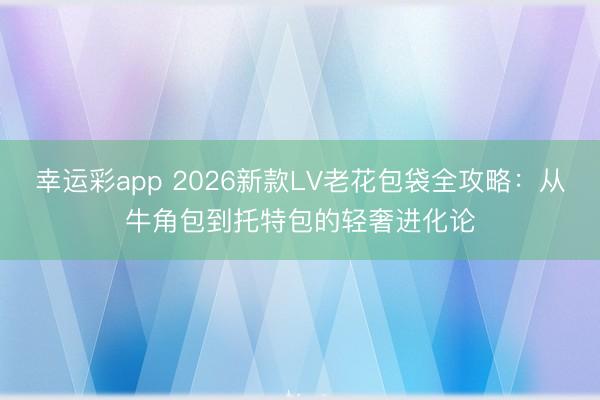 幸运彩app 2026新款LV老花包袋全攻略：从牛角包到托特包的轻奢进化论