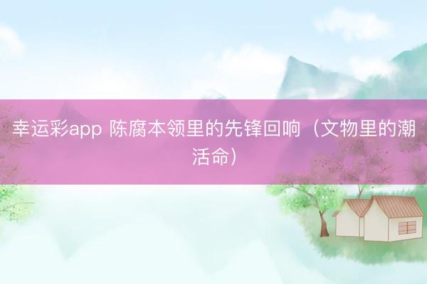 幸运彩app 陈腐本领里的先锋回响（文物里的潮活命）