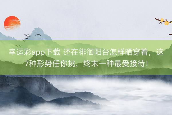 幸运彩app下载 还在徘徊阳台怎样晒穿着，这7种形势任你挑，终末一种最受接待！