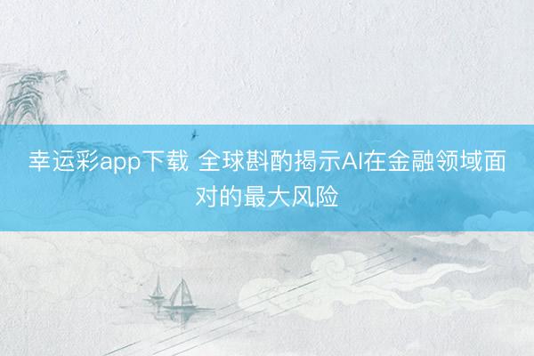 幸运彩app下载 全球斟酌揭示AI在金融领域面对的最大风险