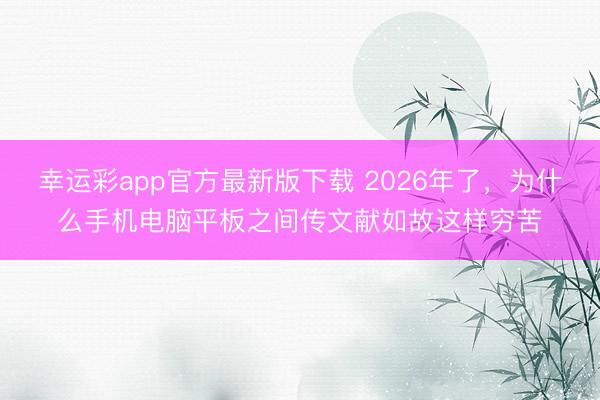 幸运彩app官方最新版下载 2026年了，为什么手机电脑平板之间传文献如故这样穷苦