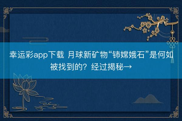 幸运彩app下载 月球新矿物“铈嫦娥石”是何如被找到的？经过揭秘→