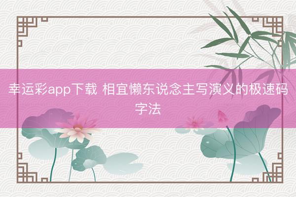 幸运彩app下载 相宜懒东说念主写演义的极速码字法