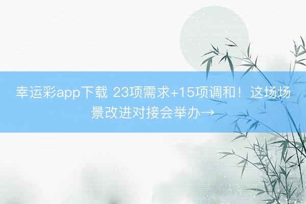 幸运彩app下载 23项需求+15项调和！这场场景改进对接会举办→