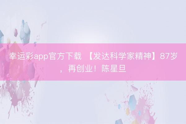 幸运彩app官方下载 【发达科学家精神】87岁，再创业！陈星旦