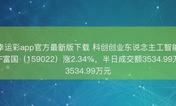 幸运彩app官方最新版下载 科创创业东说念主工智能ETF富国（159022）涨2.34%，半日成交额3534.99万元