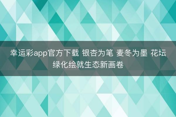 幸运彩app官方下载 银杏为笔 麦冬为墨 花坛绿化绘就生态新画卷
