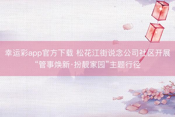 幸运彩app官方下载 松花江街说念公司社区开展“管事焕新·扮靓家园”主题行径