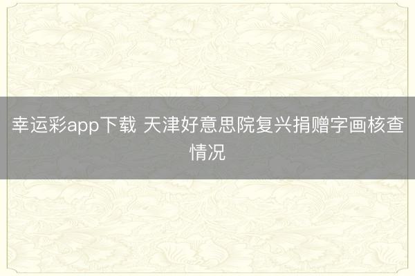 幸运彩app下载 天津好意思院复兴捐赠字画核查情况