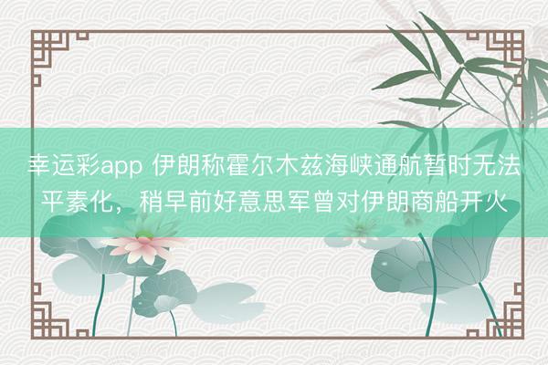 幸运彩app 伊朗称霍尔木兹海峡通航暂时无法平素化，稍早前好意思军曾对伊朗商船开火