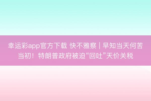 幸运彩app官方下载 快不雅察 | 早知当天何苦当初！特朗普政府被迫“回吐”天价关税