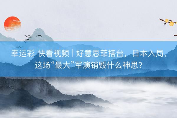 幸运彩 快看视频 | 好意思菲搭台，日本入局，<a href=