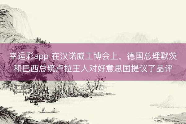 幸运彩app 在汉诺威工博会上，德国总理默茨和巴西总统卢拉王人对好意思国提议了品评