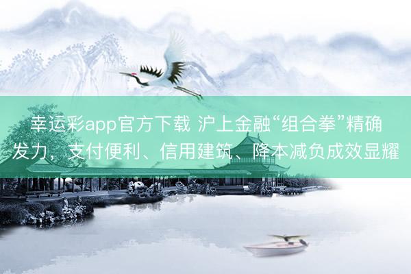 幸运彩app官方下载 沪上金融“组合拳”精确发力，支付便利、信用建筑、降本减负成效显耀