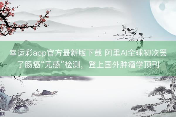 幸运彩app官方最新版下载 阿里AI全球初次罢了肠癌“无感”检测，登上国外肿瘤学顶刊
