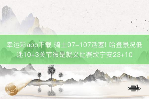 幸运彩app下载 骑士97-107活塞! 哈登景况低迷10+3关节很是就义比赛坎宁安23+10