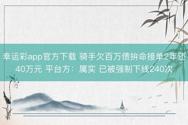 幸运彩app官方下载 骑手欠百万债拚命接单2年还40万元 平台方：属实 已被强制下线240次