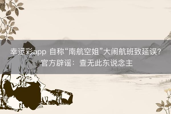 幸运彩app 自称“南航空姐”大闹航班致延误? 官方辟谣：查无此东说念主