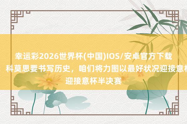 幸运彩2026世界杯(中国)IOS/安卓官方下载 王人沃:科莫思要书写历史,咱们将力图以最好状况迎接意杯半决赛