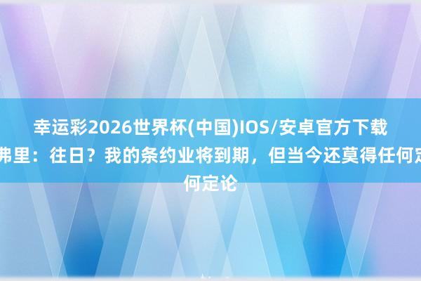 幸运彩2026世界杯(中国)IOS/安卓官方下载 德弗里：往日？我的条约业将到期，但当今还莫得任何定论
