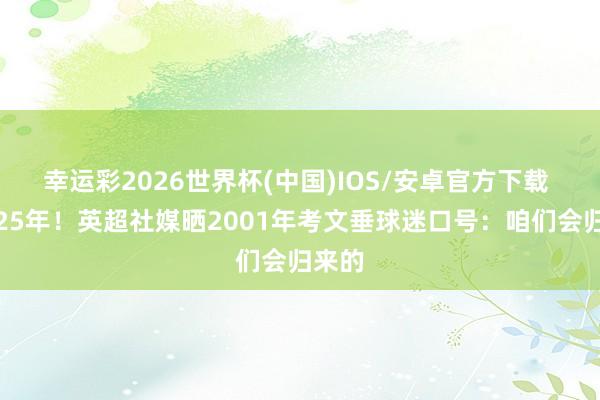 幸运彩2026世界杯(中国)IOS/安卓官方下载 时隔25年!英超社媒晒2001年考文垂球迷口号:咱们会归来的