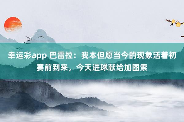 幸运彩app 巴雷拉:我本但愿当今的现象活着初赛前到来,今天进球献给加图索