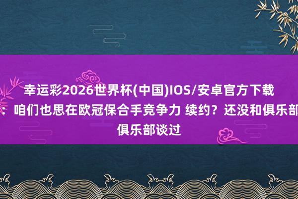 幸运彩2026世界杯(中国)IOS/安卓官方下载 皆沃：咱们也思在欧冠保合手竞争力 续约？还没和俱乐部谈过