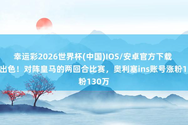 幸运彩2026世界杯(中国)IOS/安卓官方下载 发达出色！对阵皇马的两回合比赛，奥利塞ins账号涨粉130万