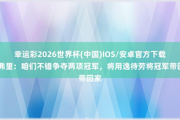 幸运彩2026世界杯(中国)IOS/安卓官方下载 德弗里：咱们不错争夺两项冠军，将用逸待劳将冠军带回家